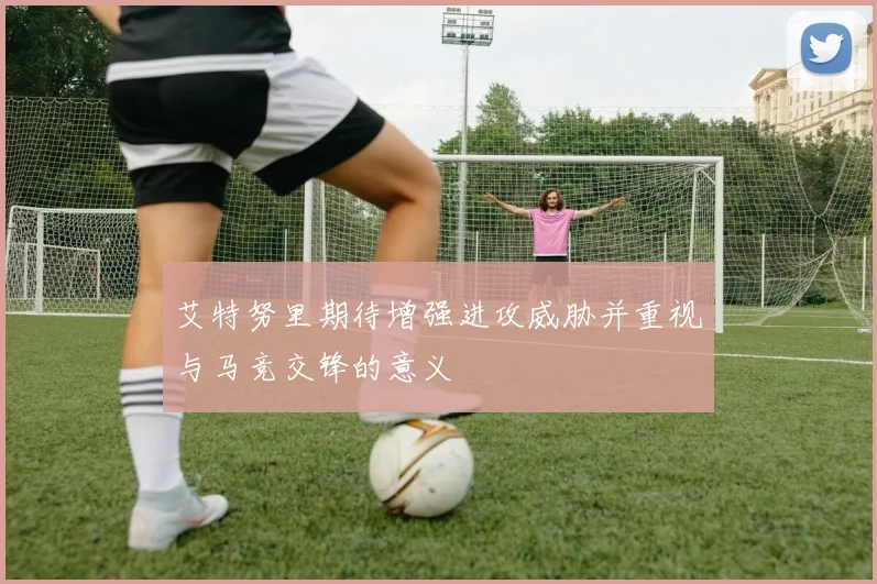 艾特努里期待增强进攻威胁并重视与马竞交锋的意义