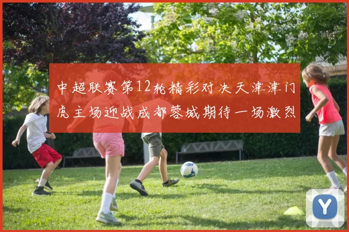 中超联赛第12轮精彩对决天津津门虎主场迎战成都蓉城期待一场激烈较量