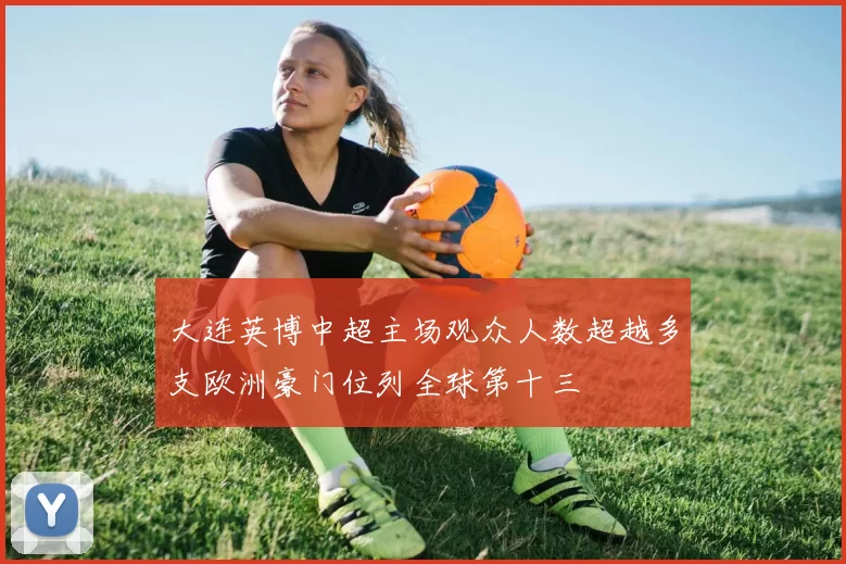 大连英博中超主场观众人数超越多支欧洲豪门位列全球第十三