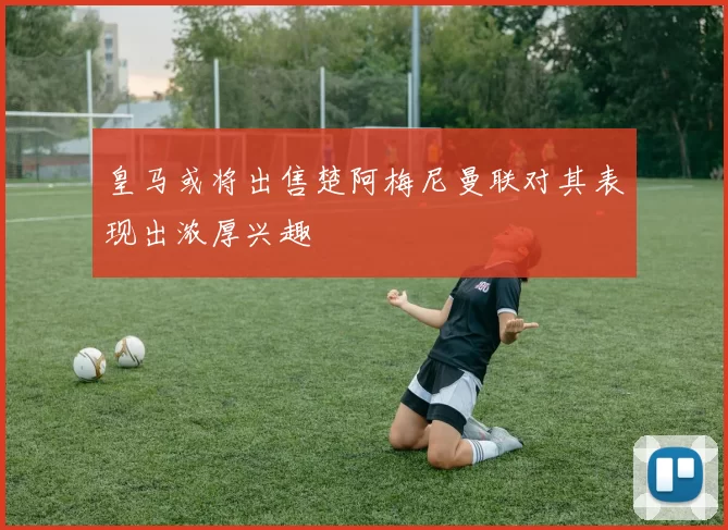 皇马或将出售楚阿梅尼曼联对其表现出浓厚兴趣