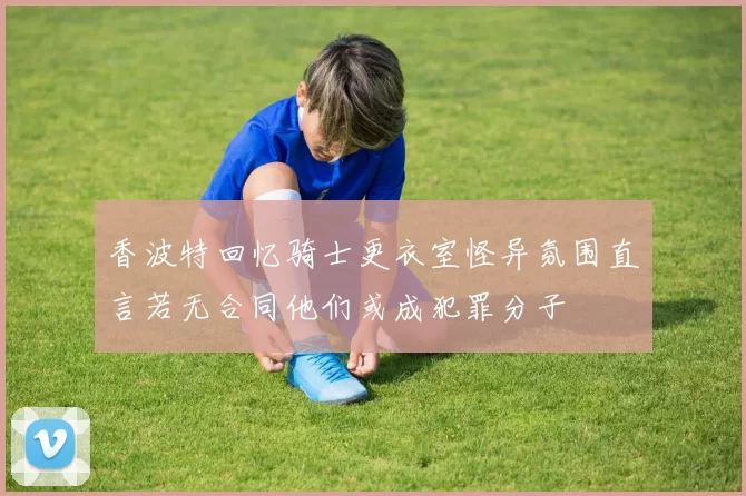 香波特回忆骑士更衣室怪异氛围直言若无合同他们或成犯罪分子