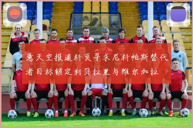 意天空报道科莫寻求尼科帕斯替代者目标锁定利贝拉里与维尔加拉