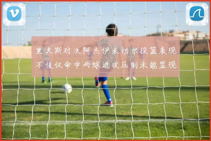 里夫斯对决阿杰伊米切尔投篮表现不佳仅命中两球进攻压制未能显现