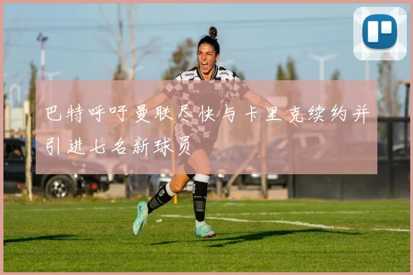 巴特呼吁曼联尽快与卡里克续约并引进七名新球员
