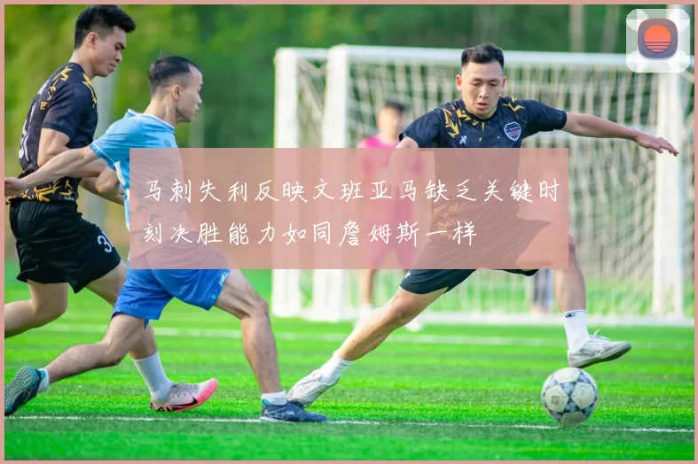马刺失利反映文班亚马缺乏关键时刻决胜能力如同詹姆斯一样