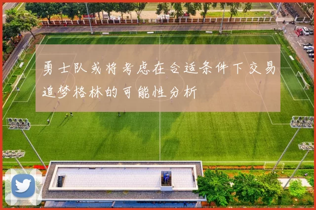 勇士队或将考虑在合适条件下交易追梦格林的可能性分析