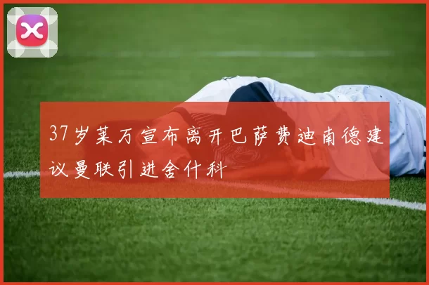 37岁莱万宣布离开巴萨费迪南德建议曼联引进舍什科