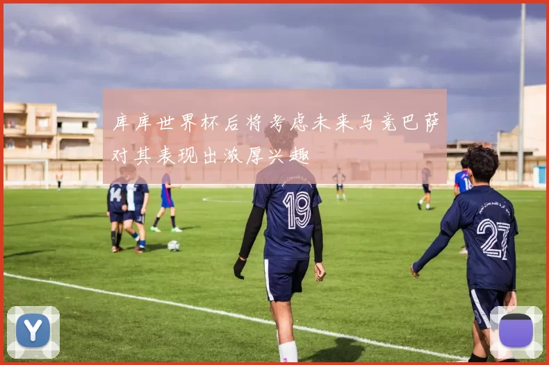 库库世界杯后将考虑未来马竞巴萨对其表现出浓厚兴趣