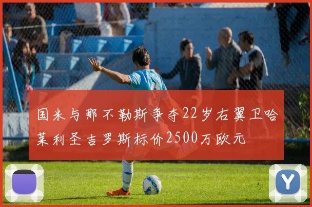 国米与那不勒斯争夺22岁右翼卫哈莱利圣吉罗斯标价2500万欧元