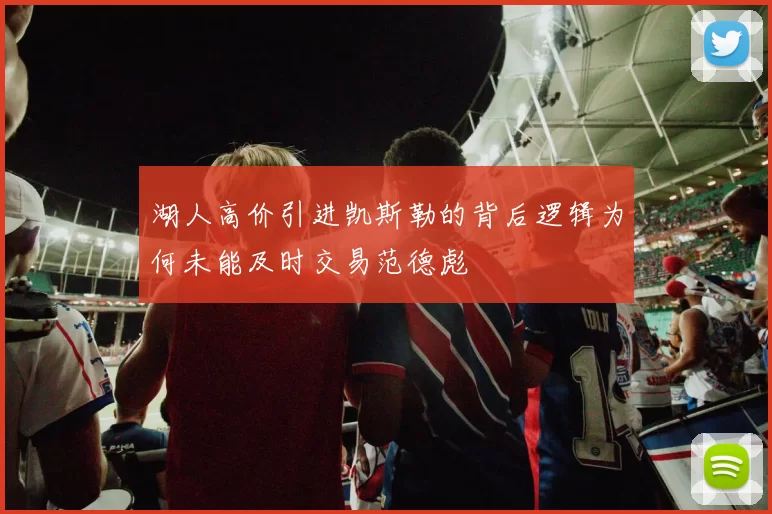 湖人高价引进凯斯勒的背后逻辑为何未能及时交易范德彪