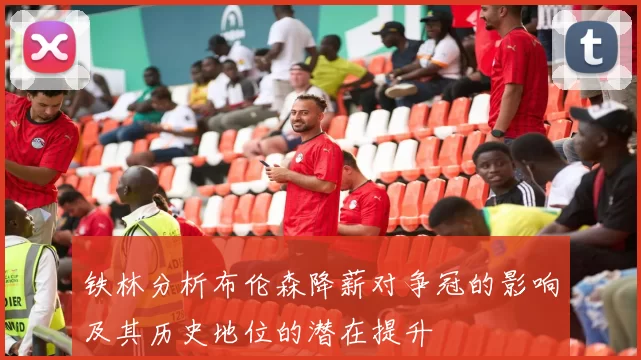 铁林分析布伦森降薪对争冠的影响及其历史地位的潜在提升
