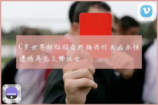 C罗世界杯征程告终梅西对决成永恒遗憾再无交锋机会