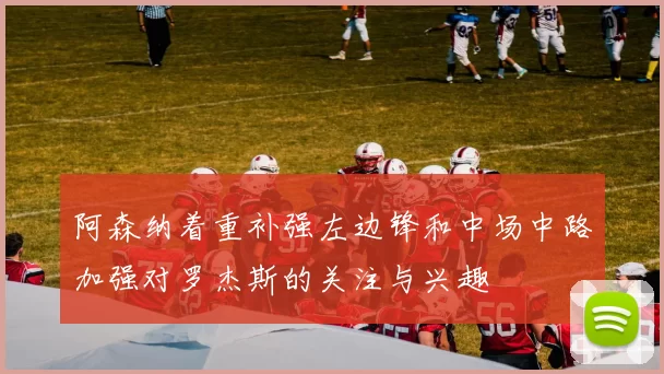 阿森纳着重补强左边锋和中场中路加强对罗杰斯的关注与兴趣