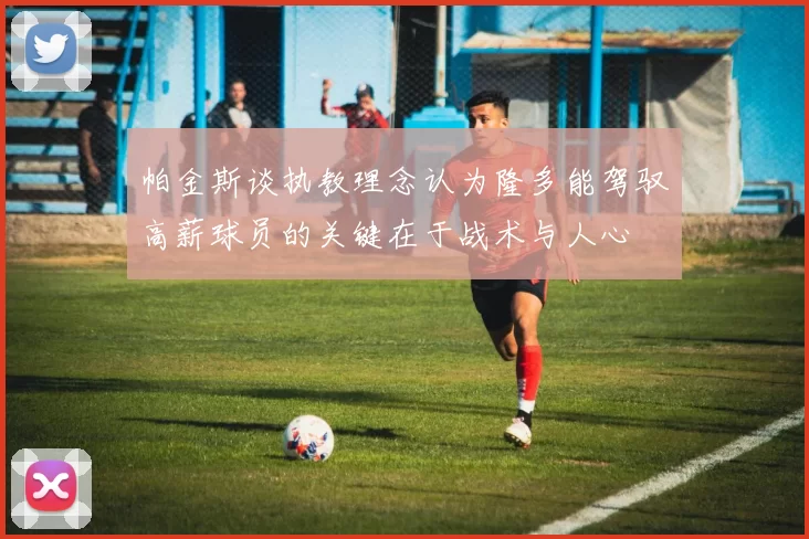 帕金斯谈执教理念认为隆多能驾驭高薪球员的关键在于战术与人心