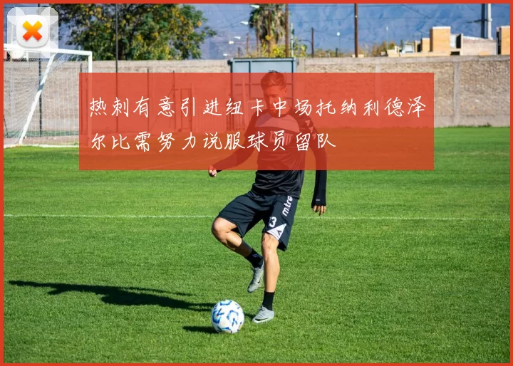 热刺有意引进纽卡中场托纳利德泽尔比需努力说服球员留队