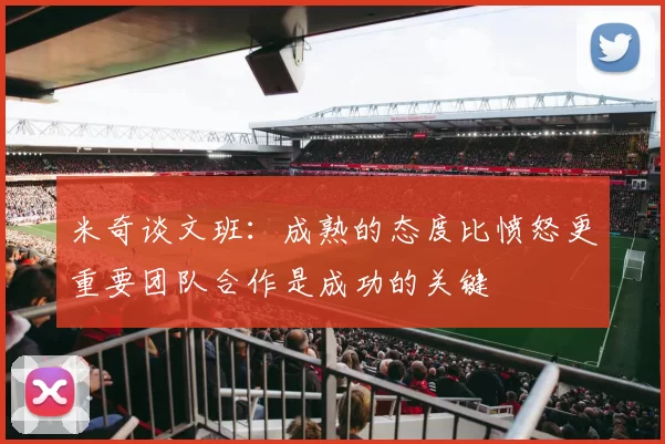 米奇谈文班：成熟的态度比愤怒更重要团队合作是成功的关键