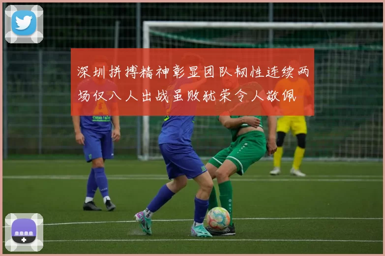 深圳拼搏精神彰显团队韧性连续两场仅八人出战虽败犹荣令人敬佩