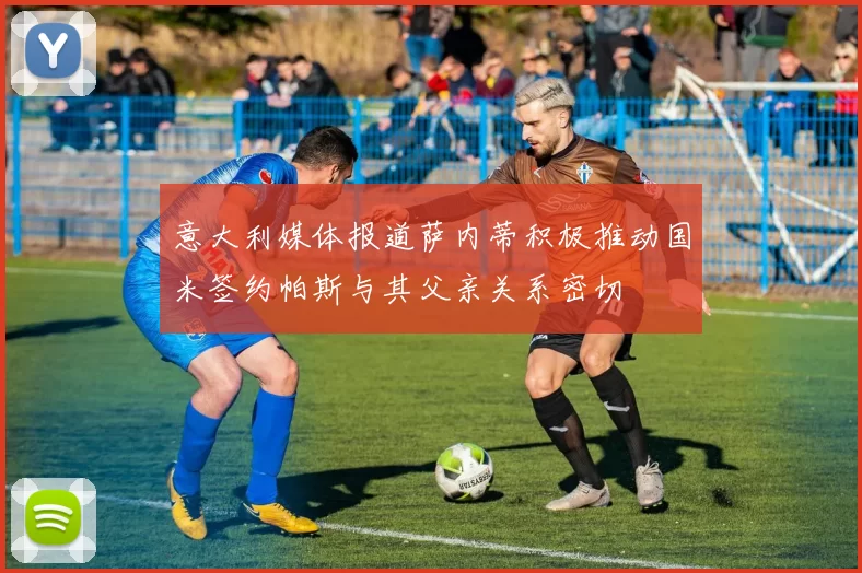 意大利媒体报道萨内蒂积极推动国米签约帕斯与其父亲关系密切
