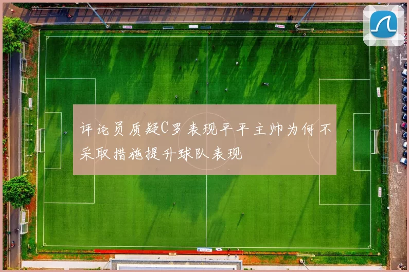 评论员质疑C罗表现平平主帅为何不采取措施提升球队表现
