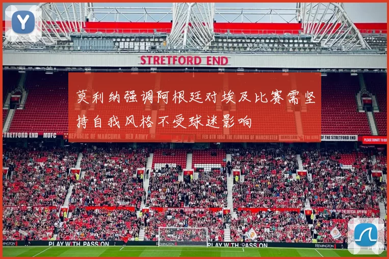 莫利纳强调阿根廷对埃及比赛需坚持自我风格不受球迷影响