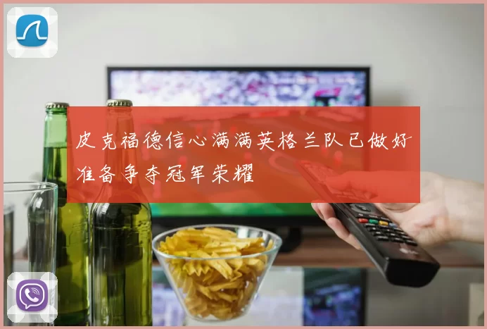 皮克福德信心满满英格兰队已做好准备争夺冠军荣耀