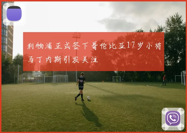 利物浦正式签下哥伦比亚17岁小将马丁内斯引发关注