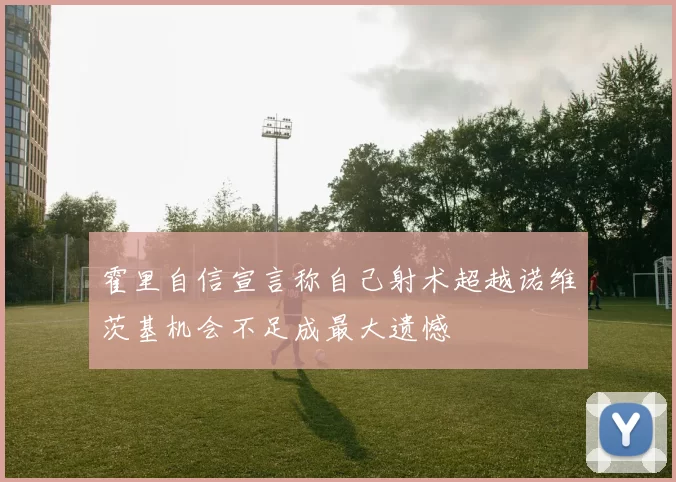霍里自信宣言称自己射术超越诺维茨基机会不足成最大遗憾