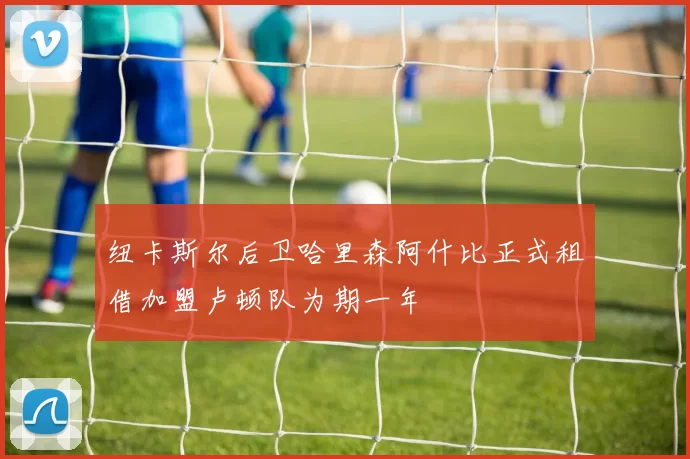 纽卡斯尔后卫哈里森阿什比正式租借加盟卢顿队为期一年