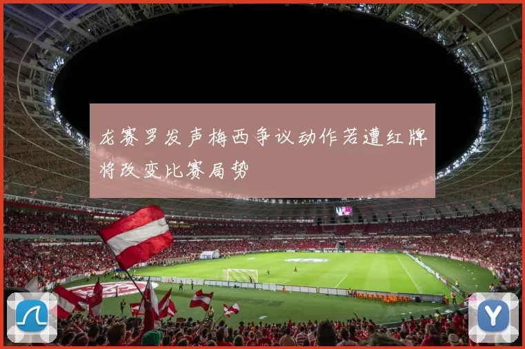 龙赛罗发声梅西争议动作若遭红牌将改变比赛局势
